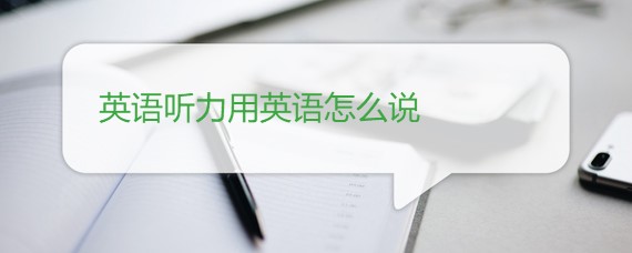 英语听力用英语怎么说 百度问答 沪江英语