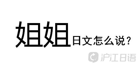 姐姐的日文怎么说_日语词汇_沪江日语