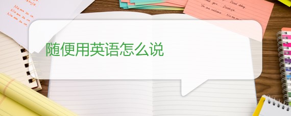 随便用英语怎么说 百度问答 沪江英语