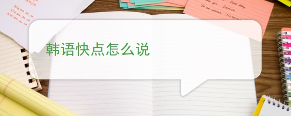 韩语快点怎么说 百度问答 沪江韩语