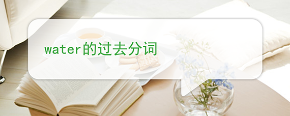 Water的过去分词 沪江英语学习网 Water的过去分词 沪江英语学习网